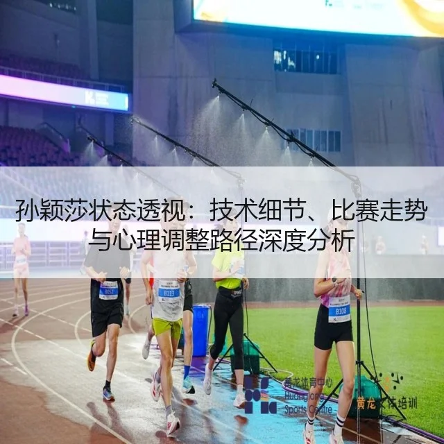 孙颖莎状态透视：技术细节、比赛走势与心理调整路径深度分析